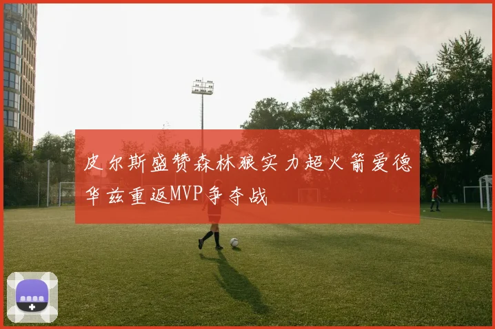 皮尔斯盛赞森林狼实力超火箭爱德华兹重返MVP争夺战