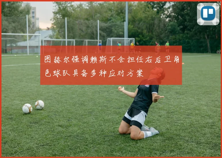 图赫尔强调赖斯不会担任右后卫角色球队具备多种应对方案