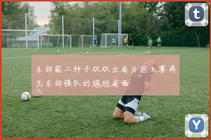 东部前二种子双双出局分区决赛再无东部强队的尴尬局面