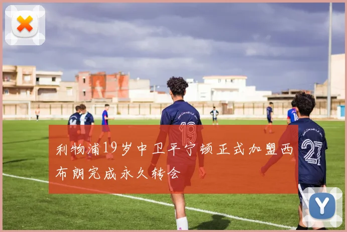 利物浦19岁中卫平宁顿正式加盟西布朗完成永久转会