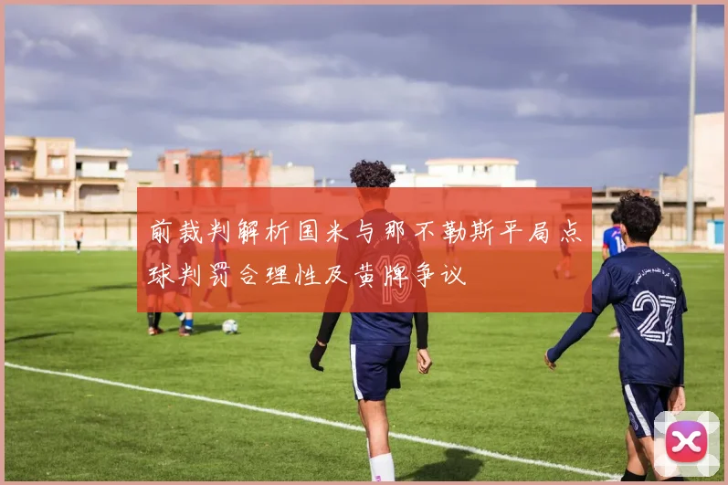 前裁判解析国米与那不勒斯平局点球判罚合理性及黄牌争议