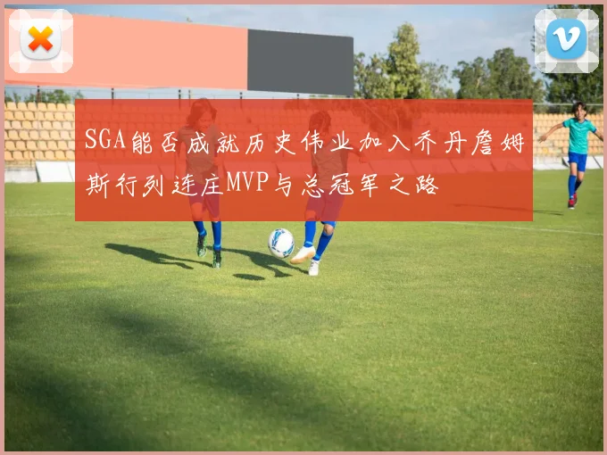 SGA能否成就历史伟业加入乔丹詹姆斯行列连庄MVP与总冠军之路