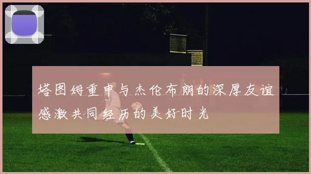 塔图姆重申与杰伦布朗的深厚友谊感激共同经历的美好时光