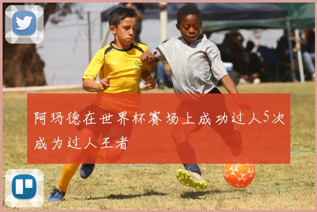 阿玛德在世界杯赛场上成功过人5次成为过人王者