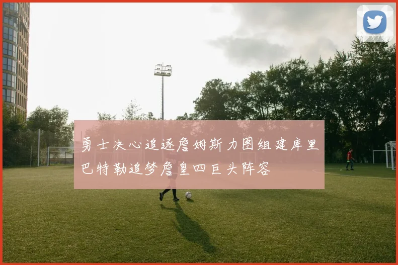 勇士决心追逐詹姆斯力图组建库里巴特勒追梦詹皇四巨头阵容