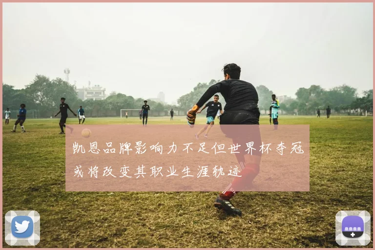 凯恩品牌影响力不足但世界杯夺冠或将改变其职业生涯轨迹