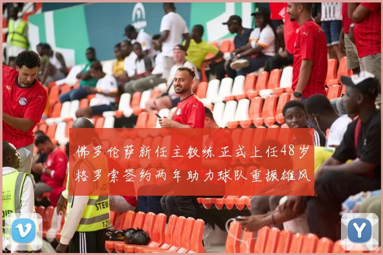 佛罗伦萨新任主教练正式上任48岁格罗索签约两年助力球队重振雄风