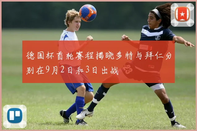 德国杯首轮赛程揭晓多特与拜仁分别在9月2日和3日出战