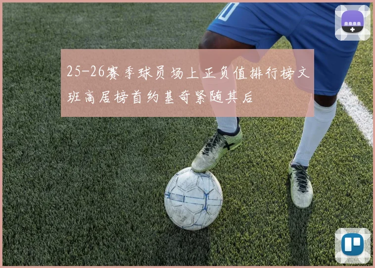 25-26赛季球员场上正负值排行榜文班高居榜首约基奇紧随其后