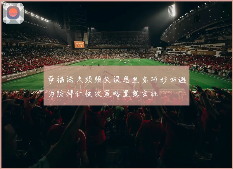 萨福诺夫频频失误恩里克巧妙回避为防拜仁快攻策略显露玄机