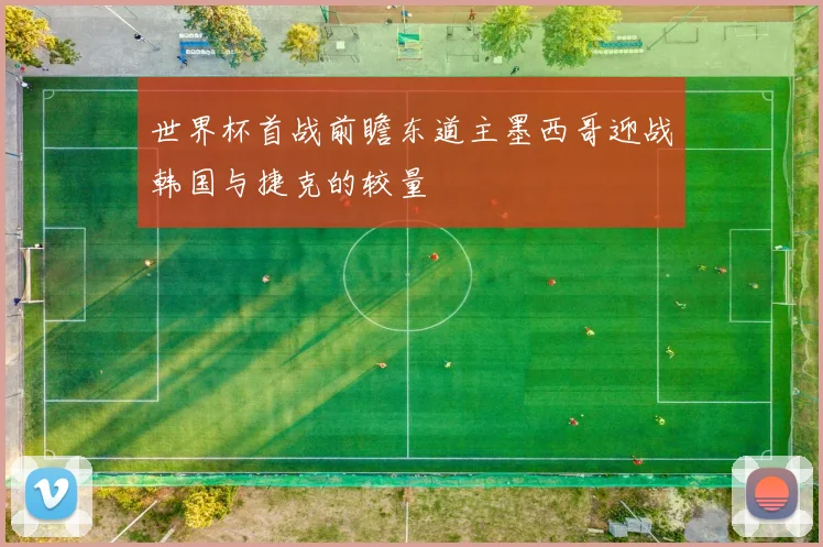 世界杯首战前瞻东道主墨西哥迎战韩国与捷克的较量
