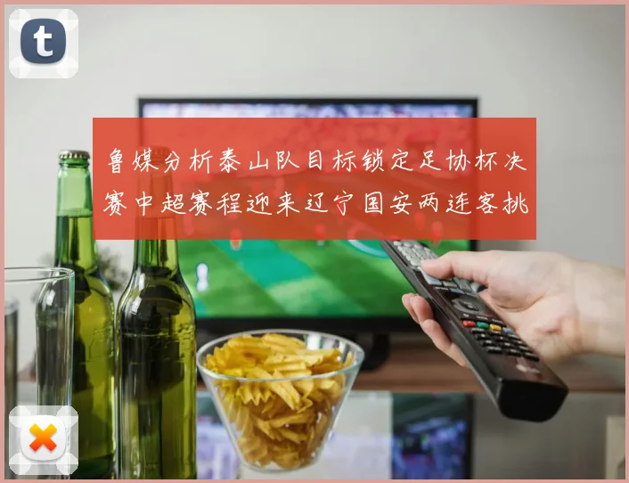 鲁媒分析泰山队目标锁定足协杯决赛中超赛程迎来辽宁国安两连客挑战