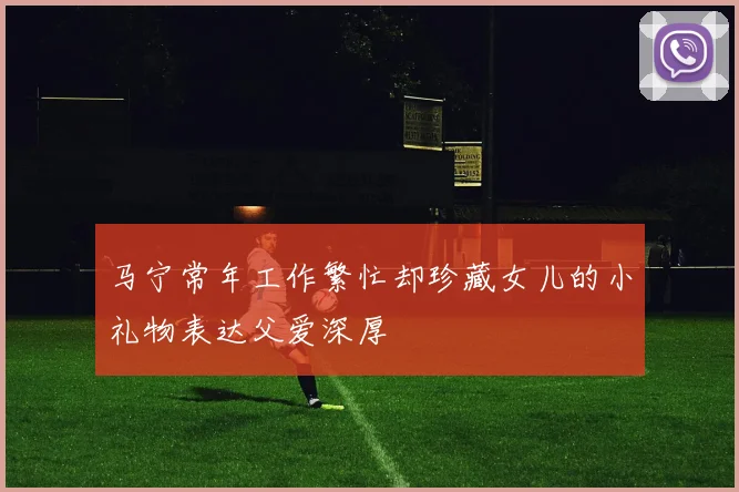 马宁常年工作繁忙却珍藏女儿的小礼物表达父爱深厚