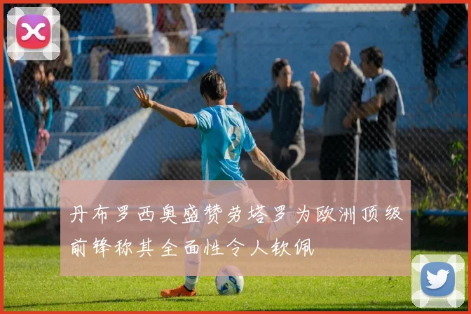 丹布罗西奥盛赞劳塔罗为欧洲顶级前锋称其全面性令人钦佩