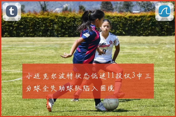 小迈克尔波特状态低迷11投仅3中三分球全失助球队陷入困境