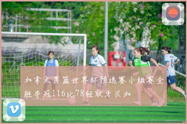 加拿大男篮世界杯预选赛小组赛全胜夺冠116比78轻取牙买加
