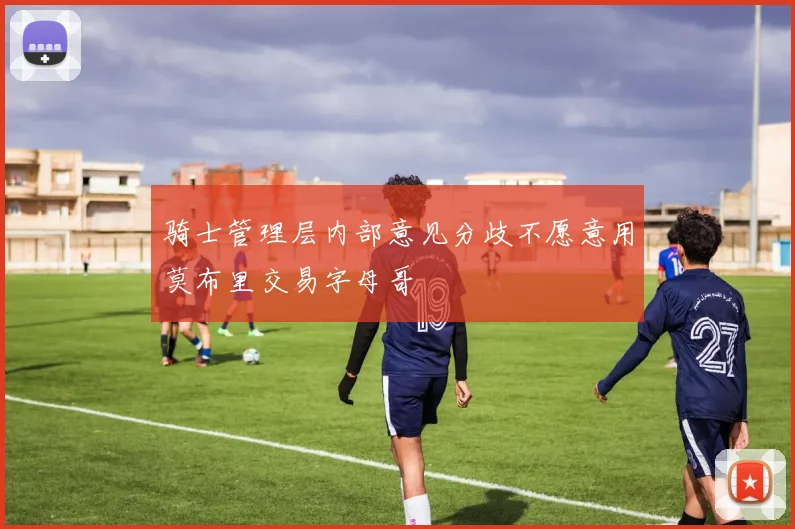 骑士管理层内部意见分歧不愿意用莫布里交易字母哥