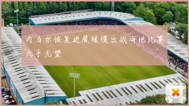 内马尔恢复进展缓慢出战海地比赛几乎无望