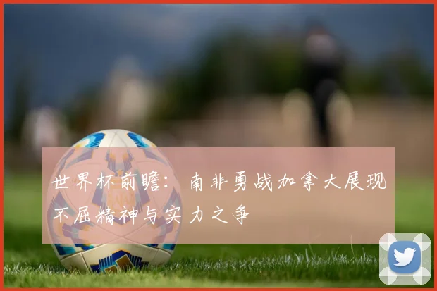 世界杯前瞻：南非勇战加拿大展现不屈精神与实力之争