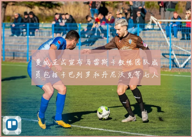 曼城正式宣布马雷斯卡教练团队成员包括卡巴列罗和丹尼沃克等七人加入