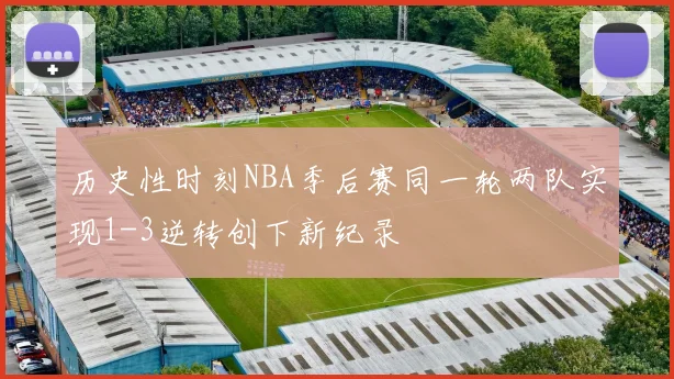 历史性时刻NBA季后赛同一轮两队实现1-3逆转创下新纪录