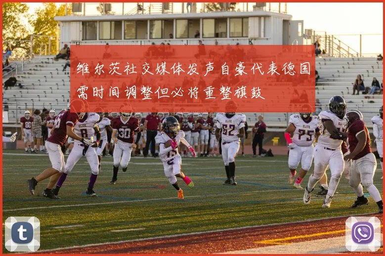 维尔茨社交媒体发声自豪代表德国需时间调整但必将重整旗鼓