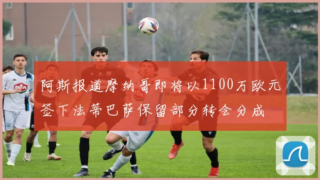 阿斯报道摩纳哥即将以1100万欧元签下法蒂巴萨保留部分转会分成